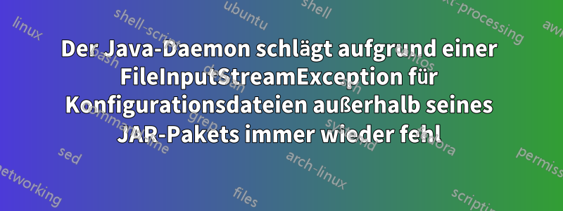 Der Java-Daemon schlägt aufgrund einer FileInputStreamException für Konfigurationsdateien außerhalb seines JAR-Pakets immer wieder fehl