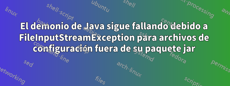 El demonio de Java sigue fallando debido a FileInputStreamException para archivos de configuración fuera de su paquete jar