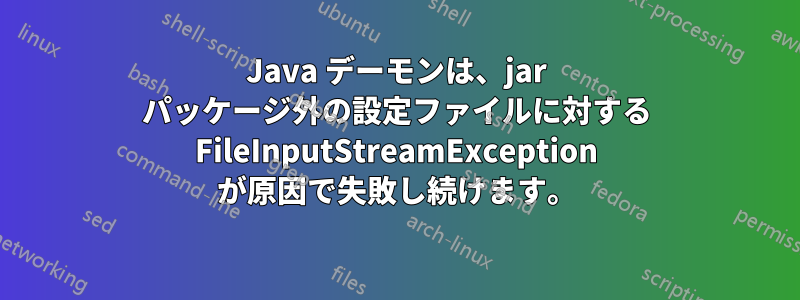 Java デーモンは、jar パッケージ外の設定ファイルに対する FileInputStreamException が原因で失敗し続けます。