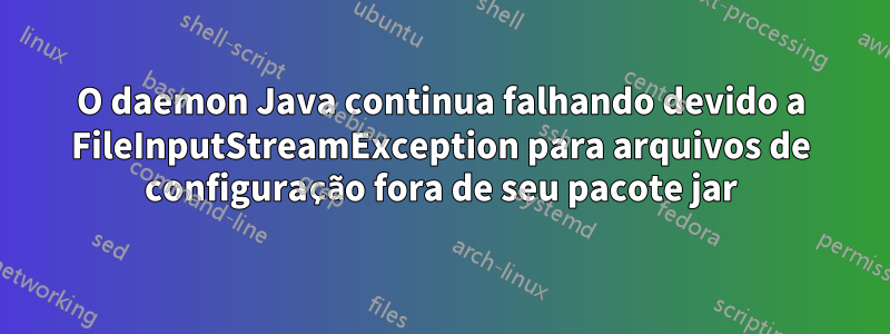 O daemon Java continua falhando devido a FileInputStreamException para arquivos de configuração fora de seu pacote jar