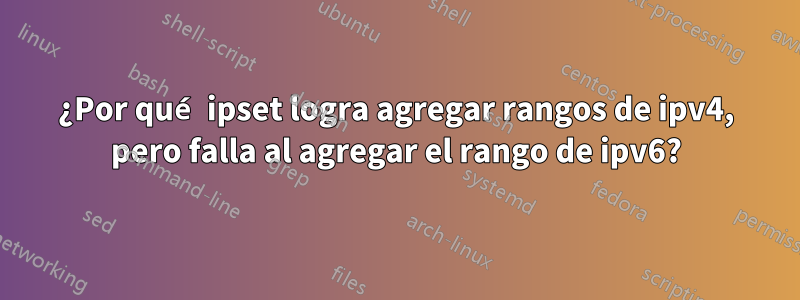 ¿Por qué ipset logra agregar rangos de ipv4, pero falla al agregar el rango de ipv6?