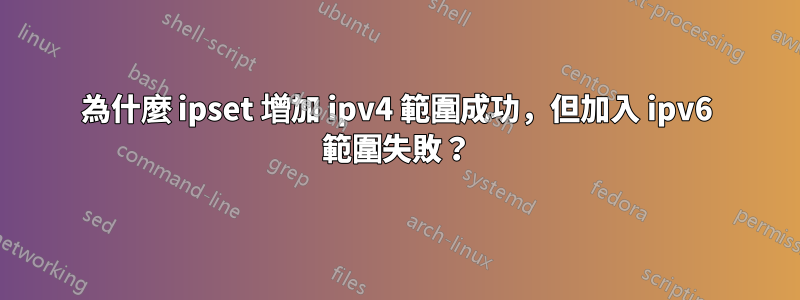 為什麼 ipset 增加 ipv4 範圍成功，但加入 ipv6 範圍失敗？