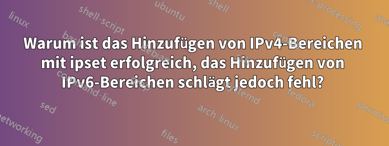 Warum ist das Hinzufügen von IPv4-Bereichen mit ipset erfolgreich, das Hinzufügen von IPv6-Bereichen schlägt jedoch fehl?