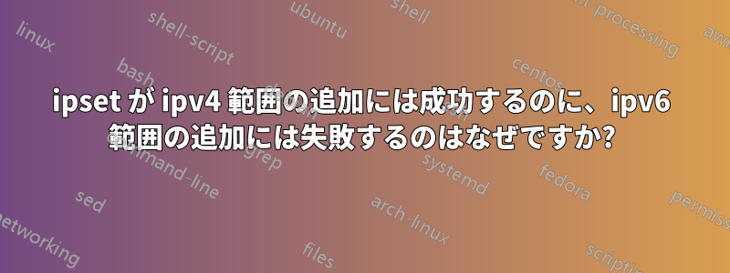 ipset が ipv4 範囲の追加には成功するのに、ipv6 範囲の追加には失敗するのはなぜですか?