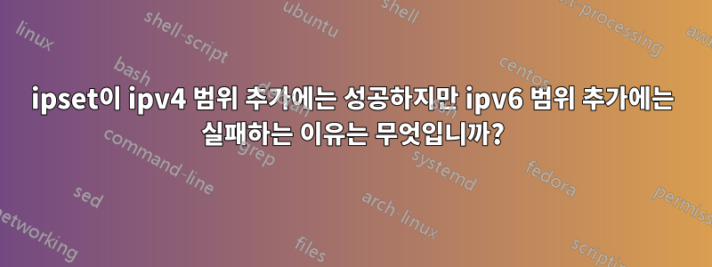 ipset이 ipv4 범위 추가에는 성공하지만 ipv6 범위 추가에는 실패하는 이유는 무엇입니까?