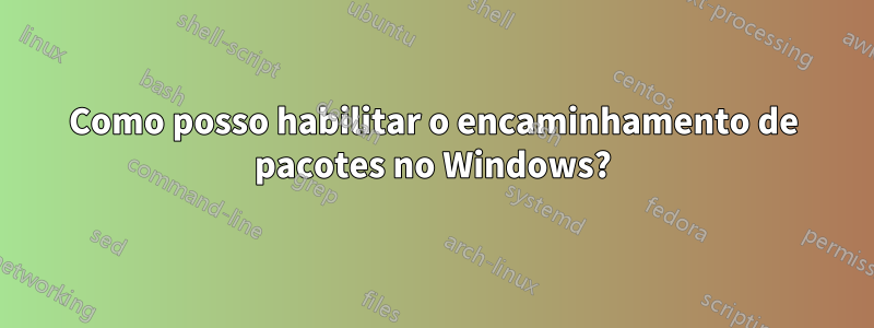 Como posso habilitar o encaminhamento de pacotes no Windows?