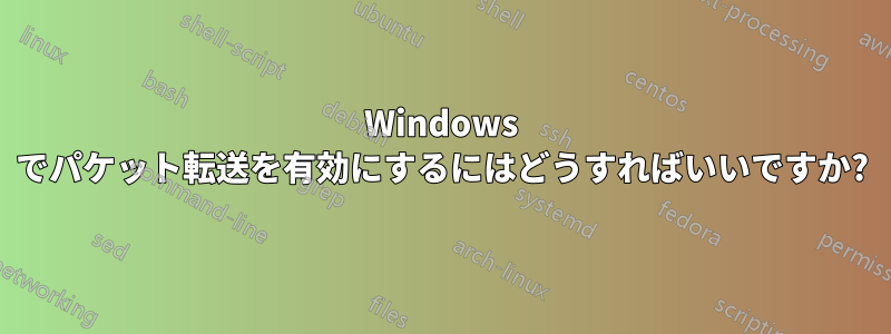 Windows でパケット転送を有効にするにはどうすればいいですか?