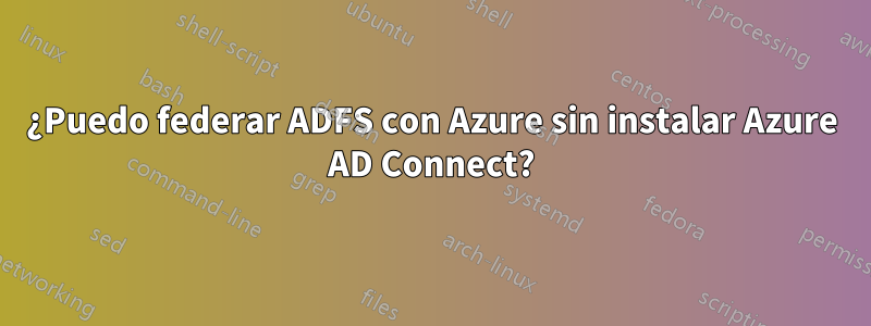 ¿Puedo federar ADFS con Azure sin instalar Azure AD Connect?