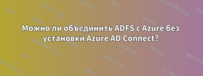 Можно ли объединить ADFS с Azure без установки Azure AD Connect?