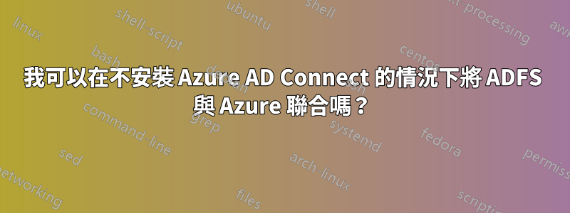 我可以在不安裝 Azure AD Connect 的情況下將 ADFS 與 Azure 聯合嗎？