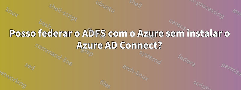 Posso federar o ADFS com o Azure sem instalar o Azure AD Connect?