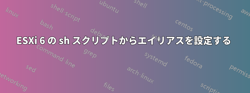 ESXi 6 の sh スクリプトからエイリアスを設定する