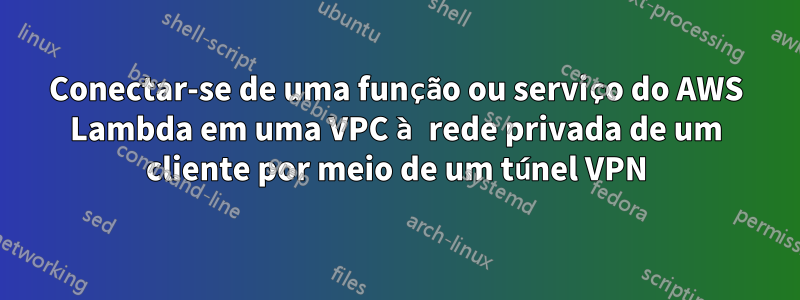 Conectar-se de uma função ou serviço do AWS Lambda em uma VPC à rede privada de um cliente por meio de um túnel VPN