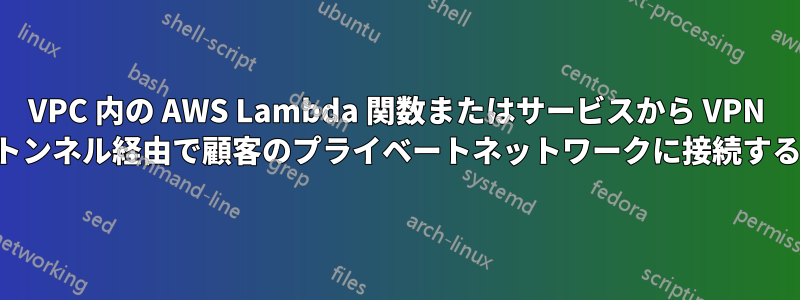 VPC 内の AWS Lambda 関数またはサービスから VPN トンネル経由で顧客のプライベートネットワークに接続する