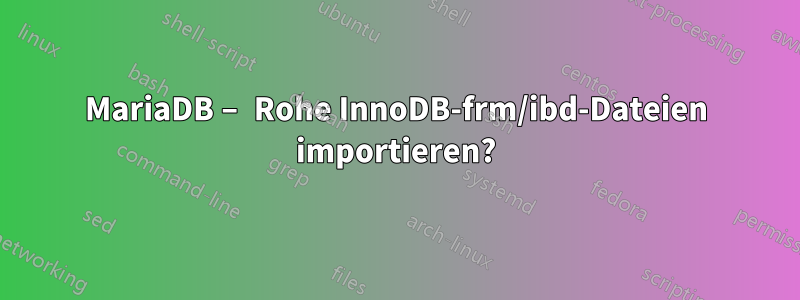 MariaDB – Rohe InnoDB-frm/ibd-Dateien importieren?