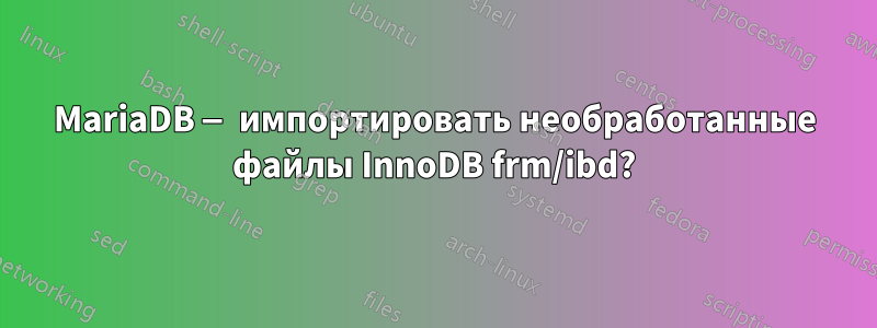 MariaDB — импортировать необработанные файлы InnoDB frm/ibd?