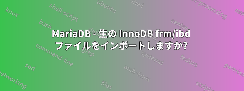 MariaDB - 生の InnoDB frm/ibd ファイルをインポートしますか?