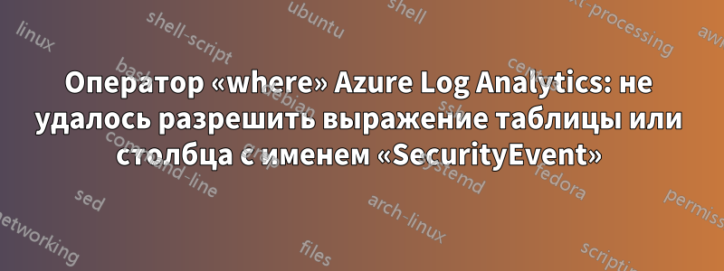 Оператор «where» Azure Log Analytics: не удалось разрешить выражение таблицы или столбца с именем «SecurityEvent»