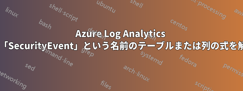 Azure Log Analytics の「where」演算子:「SecurityEvent」という名前のテーブルまたは列の式を解決できませんでした