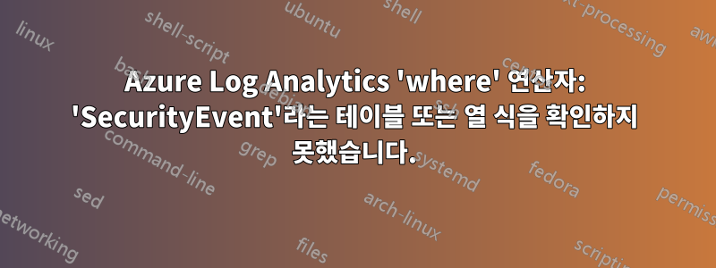 Azure Log Analytics 'where' 연산자: 'SecurityEvent'라는 테이블 또는 열 식을 확인하지 못했습니다.