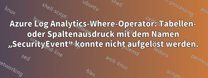 Azure Log Analytics-Where-Operator: Tabellen- oder Spaltenausdruck mit dem Namen „SecurityEvent“ konnte nicht aufgelöst werden.