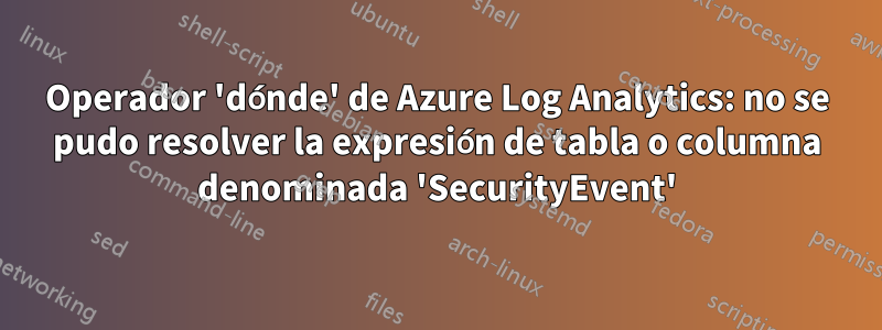 Operador 'dónde' de Azure Log Analytics: no se pudo resolver la expresión de tabla o columna denominada 'SecurityEvent'