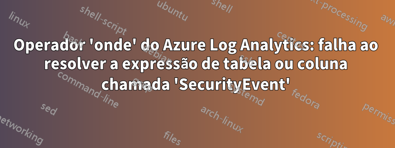 Operador 'onde' do Azure Log Analytics: falha ao resolver a expressão de tabela ou coluna chamada 'SecurityEvent'