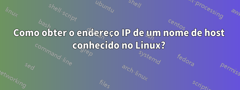 Como obter o endereço IP de um nome de host conhecido no Linux?