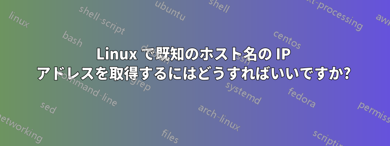 Linux で既知のホスト名の IP アドレスを取得するにはどうすればいいですか?