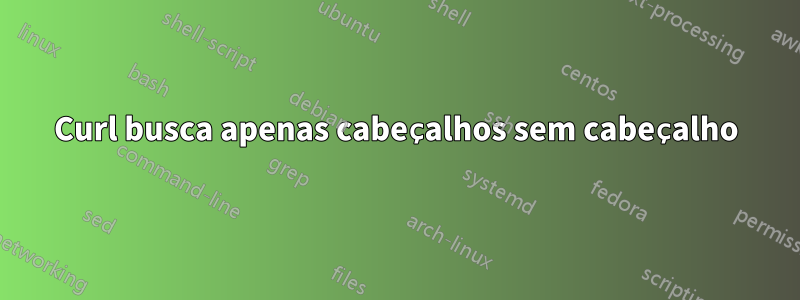 Curl busca apenas cabeçalhos sem cabeçalho