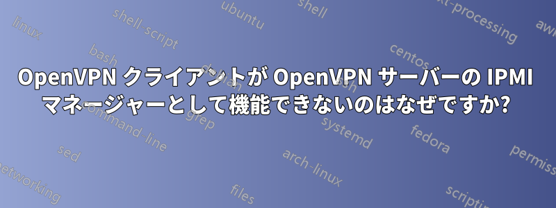 OpenVPN クライアントが OpenVPN サーバーの IPMI マネージャーとして機能できないのはなぜですか?