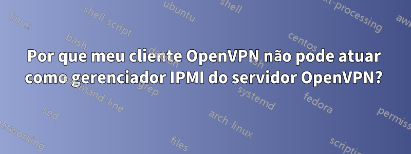 Por que meu cliente OpenVPN não pode atuar como gerenciador IPMI do servidor OpenVPN?