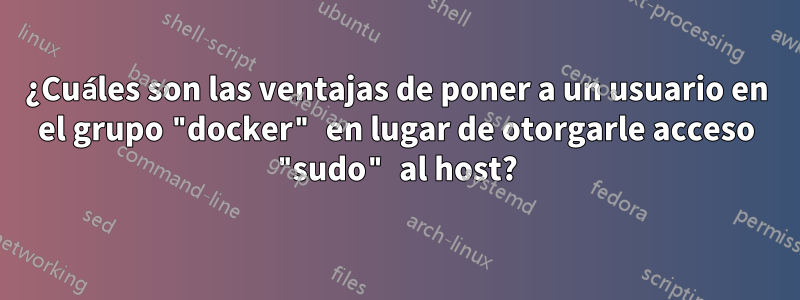 ¿Cuáles son las ventajas de poner a un usuario en el grupo "docker" en lugar de otorgarle acceso "sudo" al host?