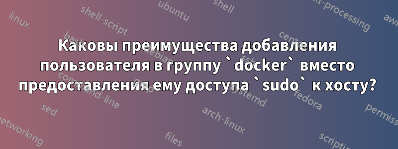 Каковы преимущества добавления пользователя в группу `docker` вместо предоставления ему доступа `sudo` к хосту?