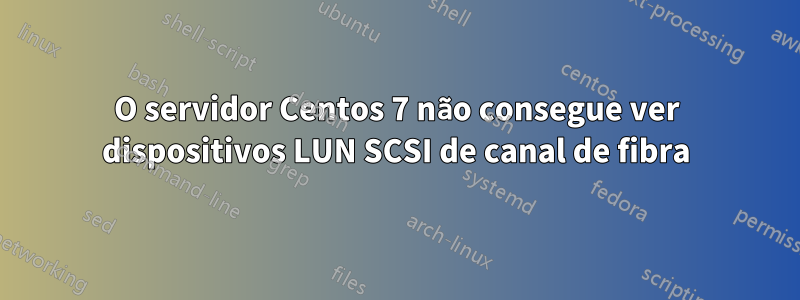 O servidor Centos 7 não consegue ver dispositivos LUN SCSI de canal de fibra