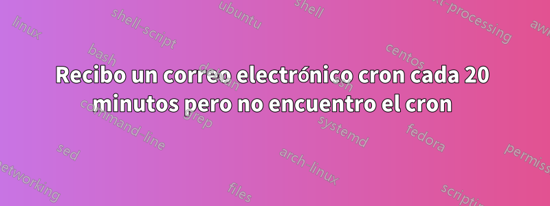 Recibo un correo electrónico cron cada 20 minutos pero no encuentro el cron