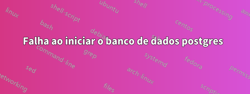 Falha ao iniciar o banco de dados postgres 