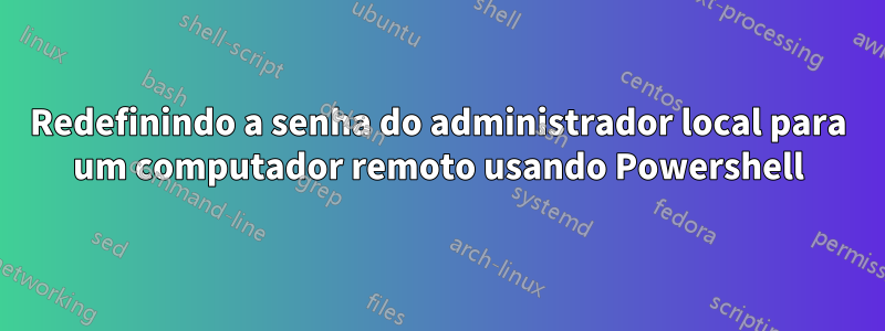 Redefinindo a senha do administrador local para um computador remoto usando Powershell