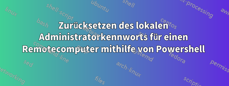 Zurücksetzen des lokalen Administratorkennworts für einen Remotecomputer mithilfe von Powershell