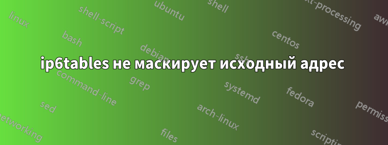 ip6tables не маскирует исходный адрес