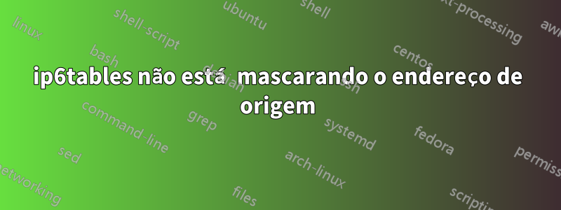 ip6tables não está mascarando o endereço de origem