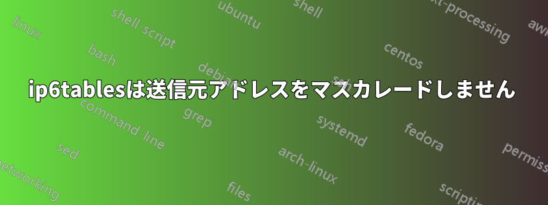 ip6tablesは送信元アドレスをマスカレードしません