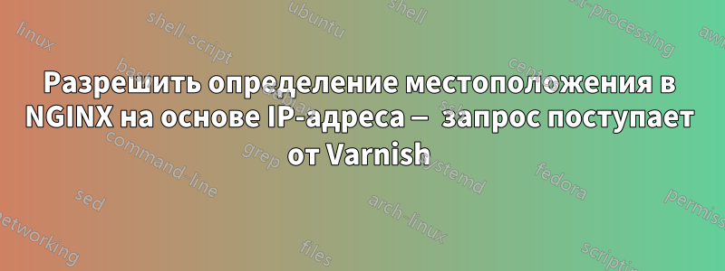 Разрешить определение местоположения в NGINX на основе IP-адреса — запрос поступает от Varnish