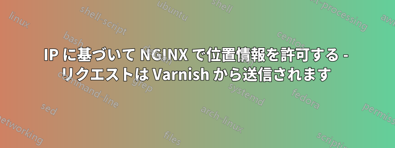 IP に基づいて NGINX で位置情報を許可する - リクエストは Varnish から送信されます