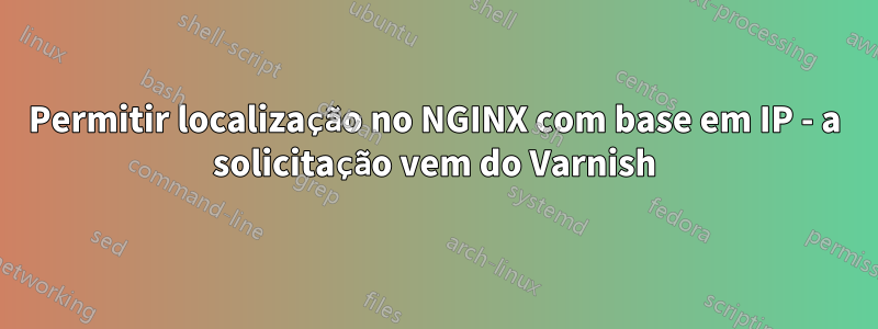 Permitir localização no NGINX com base em IP - a solicitação vem do Varnish