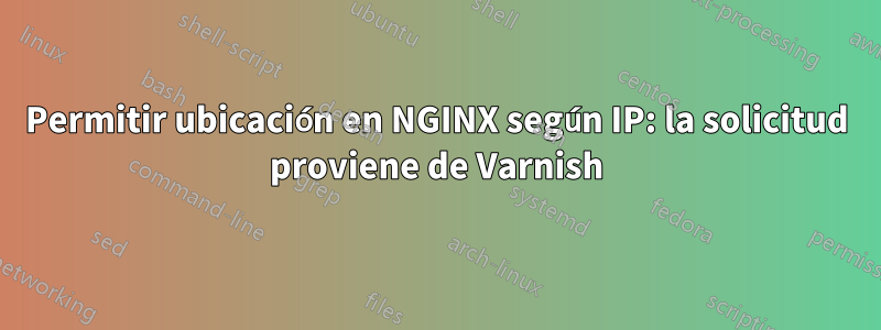 Permitir ubicación en NGINX según IP: la solicitud proviene de Varnish