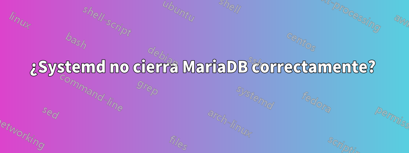 ¿Systemd no cierra MariaDB correctamente?