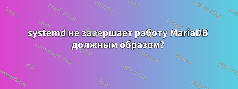 systemd не завершает работу MariaDB должным образом?