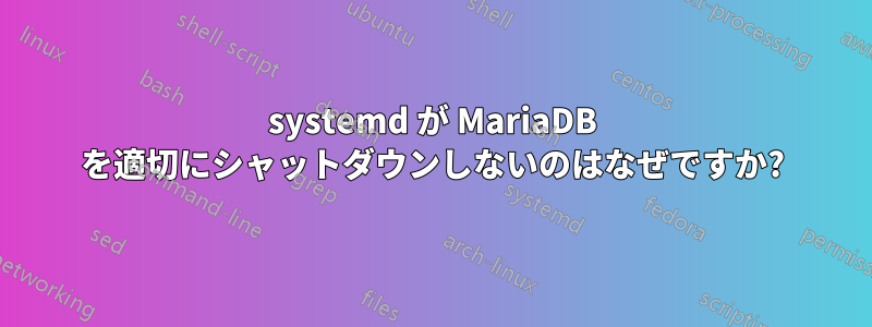 systemd が MariaDB を適切にシャットダウンしないのはなぜですか?