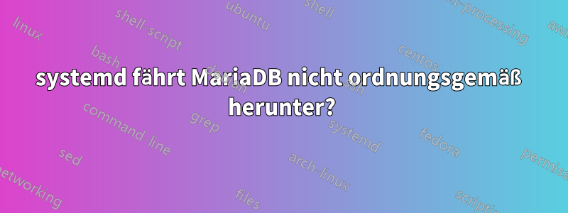 systemd fährt MariaDB nicht ordnungsgemäß herunter?